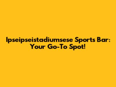 Ipseipseistadiumsese Sports Bar: Your Go-To Spot!