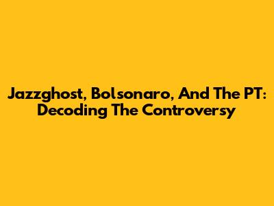 Jazzghost, Bolsonaro, And The PT: Decoding The Controversy