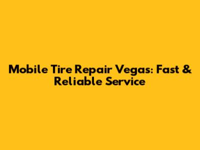 Mobile Tire Repair Vegas: Fast & Reliable Service