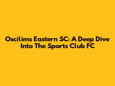 Oscilims Eastern SC: A Deep Dive Into The Sports Club FC