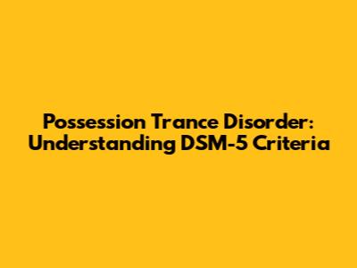 Possession Trance Disorder: Understanding DSM-5 Criteria
