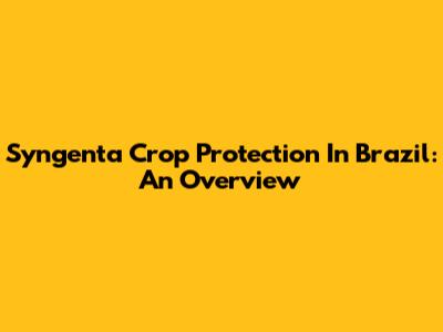 Syngenta Crop Protection In Brazil: An Overview