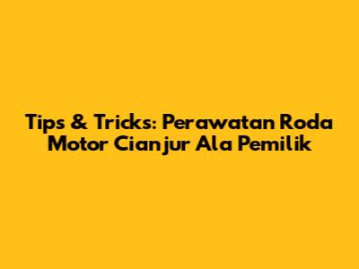 Tips & Tricks: Perawatan Roda Motor Cianjur Ala Pemilik